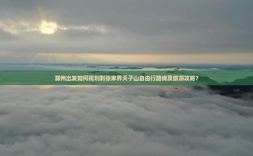 滁州出发如何规划到张家界天子山自由行路线及旅游攻略？