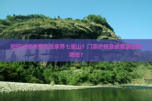 如何从漳州前往张家界七星山？门票价格及优惠攻略有哪些？