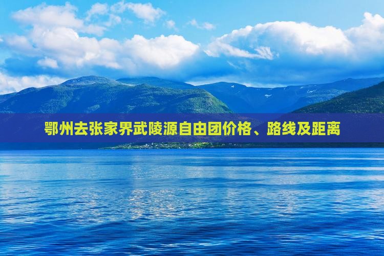 鄂州去张家界武陵源自由团价格、路线及距离