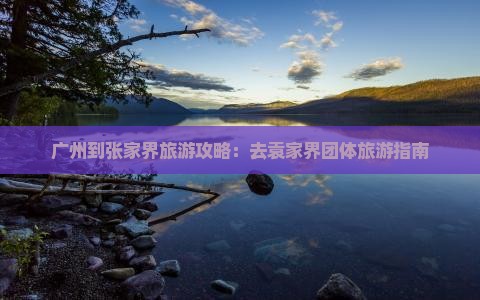 广州到张家界旅游攻略：去袁家界团体旅游指南