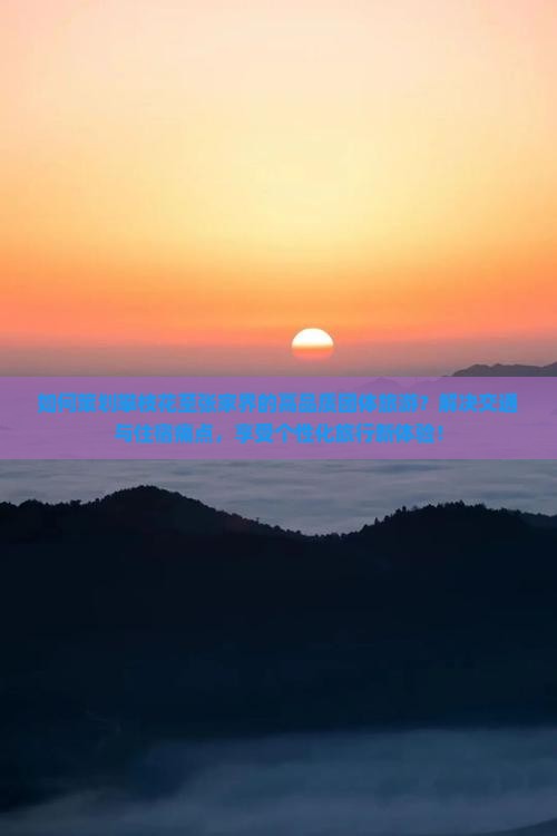 如何策划攀枝花至张家界的高品质团体旅游？解决交通与住宿痛点，享受个性化旅行新体验！