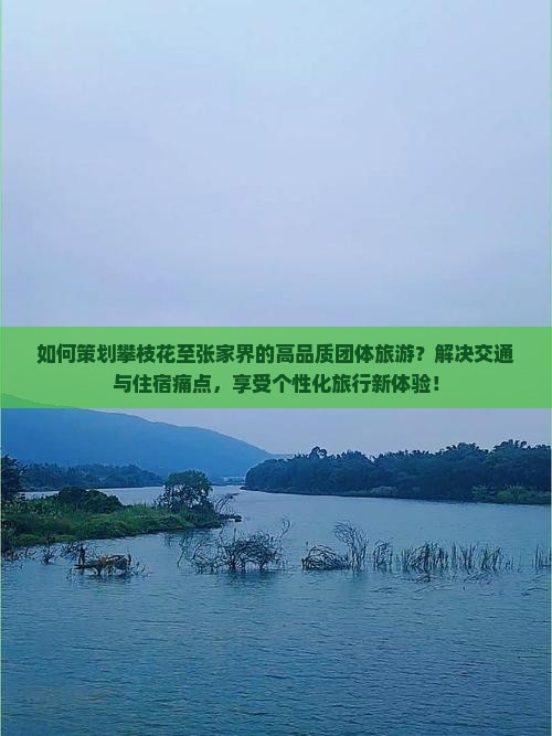 如何策划攀枝花至张家界的高品质团体旅游？解决交通与住宿痛点，享受个性化旅行新体验！