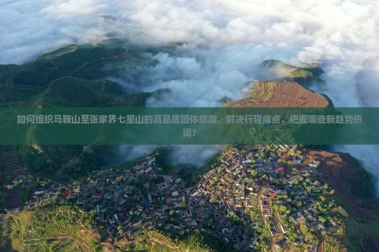 如何组织马鞍山至张家界七星山的高品质团体旅游，解决行程痛点，把握哪些新趋势热词？