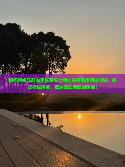 如何组织马鞍山至张家界七星山的高品质团体旅游，解决行程痛点，把握哪些新趋势热词？