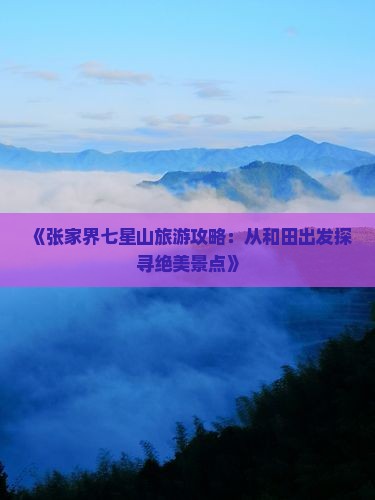 《张家界七星山旅游攻略：从和田出发探寻绝美景点》