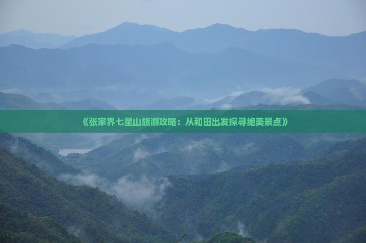 《张家界七星山旅游攻略：从和田出发探寻绝美景点》