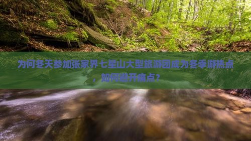 为何冬天参加张家界七星山大型旅游团成为冬季游热点，如何避开痛点？