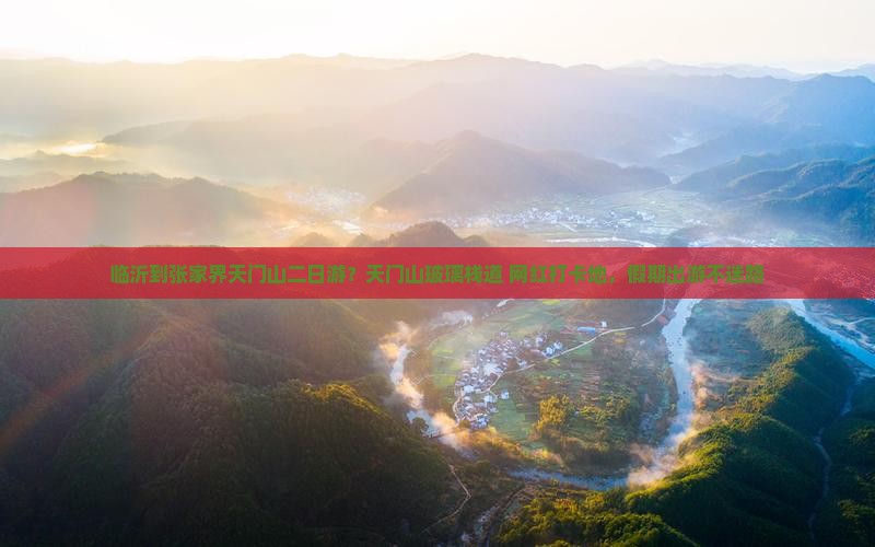 临沂到张家界天门山二日游?天门山玻璃栈道+网红打卡地,假期出游不迷路 临沂到张家界天门山二日游?天门山玻璃栈道+网红打卡地,假期出游不迷路