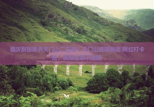 临沂到张家界天门山二日游?天门山玻璃栈道+网红打卡地,假期出游不迷路 临沂到张家界天门山二日游?天门山玻璃栈道+网红打卡地,假期出游不迷路