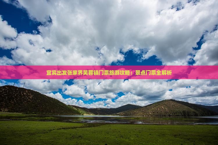宜宾出发张家界芙蓉镇门票旅游攻略：景点门票全解析