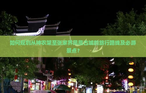 如何规划从神农架至张家界凤凰古城的旅行路线及必游景点？