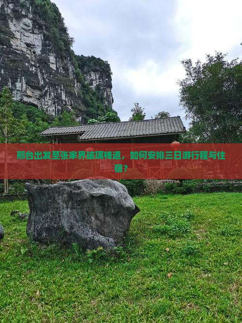 邢台出发至张家界玻璃栈道，如何安排三日游行程与住宿？