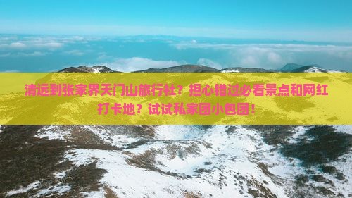 清远到张家界天门山旅行社？担心错过必看景点和网红打卡地？试试私家团小包团！