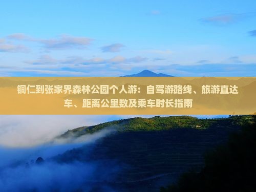 铜仁到张家界森林公园个人游：自驾游路线、旅游直达车、距离公里数及乘车时长指南