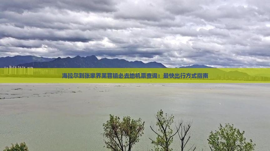 海拉尔到张家界芙蓉镇必去地机票查询：最快出行方式指南