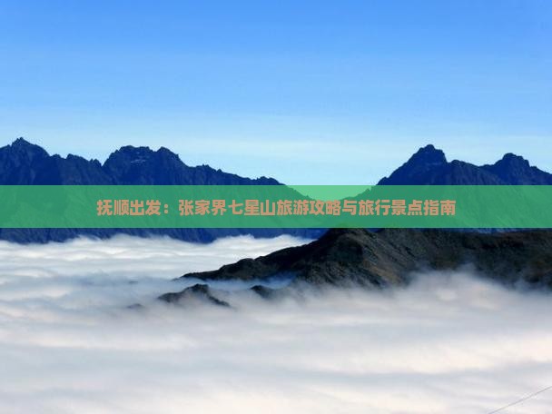 抚顺出发：张家界七星山旅游攻略与旅行景点指南