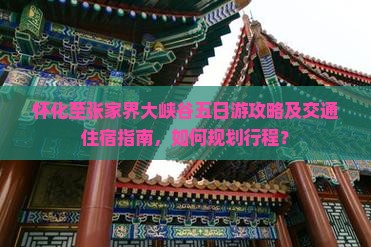 怀化至张家界大峡谷五日游攻略及交通住宿指南，如何规划行程？