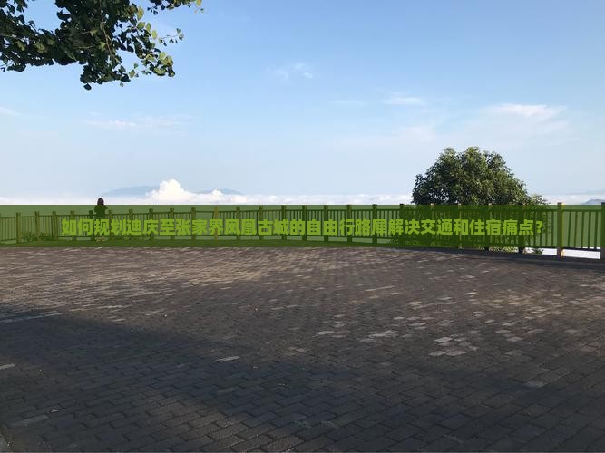 如何规划迪庆至张家界凤凰古城的自由行路犀解决交通和住宿痛点？