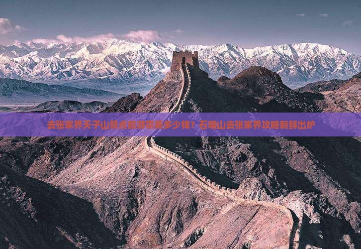 去张家界天子山景点旅游需要多少钱？石嘴山去张家界攻略新鲜出炉