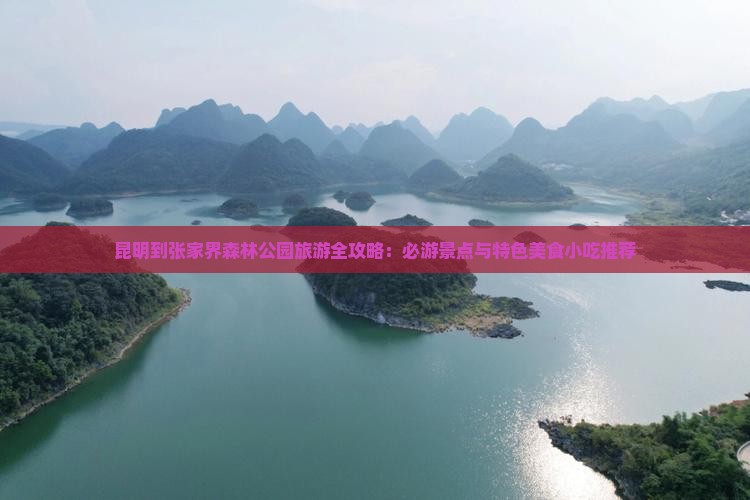昆明到张家界森林公园旅游全攻略：必游景点与特色美食小吃推荐