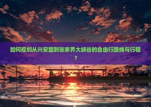 如何规划从兴安盟到张家界大峡谷的自由行路线与行程？