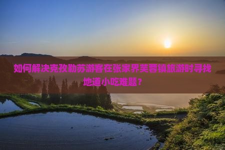 如何解决克孜勒苏游客在张家界芙蓉镇旅游时寻找地道小吃难题？
