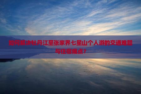 如何解决牡丹江至张家界七星山个人游的交通难题与住宿痛点？