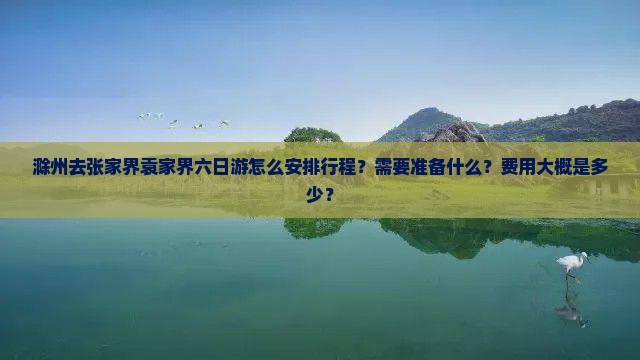 滁州去张家界袁家界六日游怎么安排行程？需要准备什么？费用大概是多少？