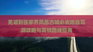 芜湖到张家界凤凰古城必去地自驾游攻略与高铁路线指南