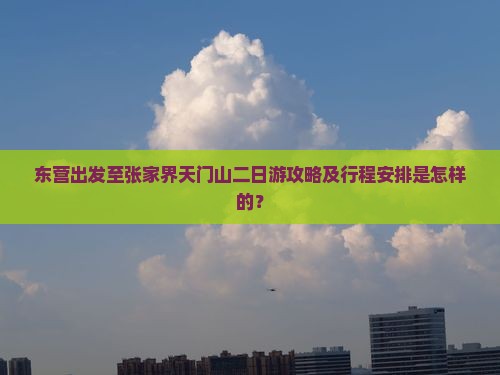 东营出发至张家界天门山二日游攻略及行程安排是怎样的？