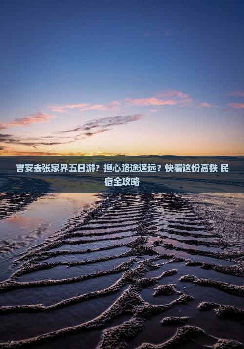 吉安去张家界五日游？担心路途遥远？快看这份高铁+民宿全攻略