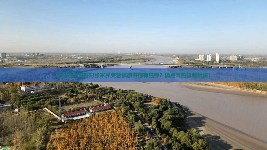 为何永州游客对张家界芙蓉镇旅游情有独钟？痛点与热门新玩法！
