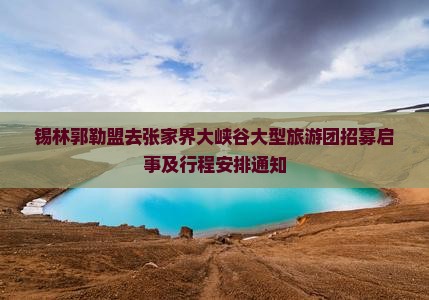 锡林郭勒盟去张家界大峡谷大型旅游团招募启事及行程安排通知