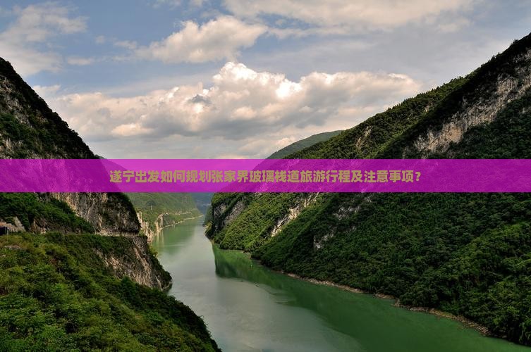 遂宁出发如何规划张家界玻璃栈道旅游行程及注意事项？