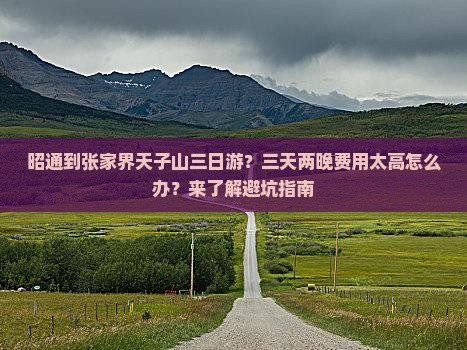 昭通到张家界天子山三日游？三天两晚费用太高怎么办？来了解避坑指南
