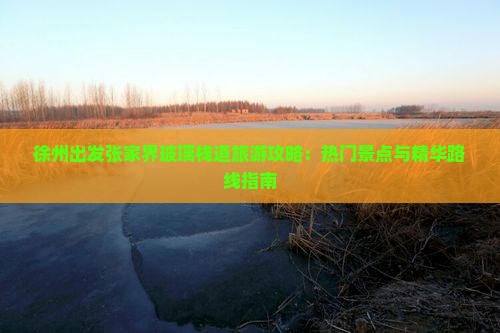 徐州出发张家界玻璃栈道旅游攻略：热门景点与精华路线指南