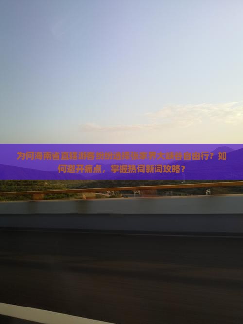 为何海南省直辖游客纷纷选择张家界大峡谷自由行？如何避开痛点，掌握热词新词攻略？