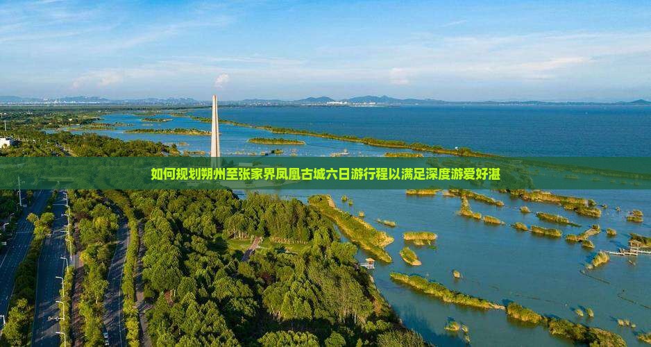 如何规划朔州至张家界凤凰古城六日游行程以满足深度游爱好湛
