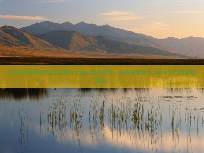 如何组织高效和县至张家界七星山团体旅游，解决游客痛点，融入热门旅游新概念？