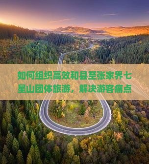 如何组织高效和县至张家界七星山团体旅游，解决游客痛点，融入热门旅游新概念？