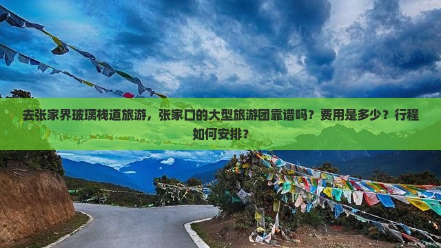 去张家界玻璃栈道旅游，张家口的大型旅游团靠谱吗？费用是多少？行程如何安排？