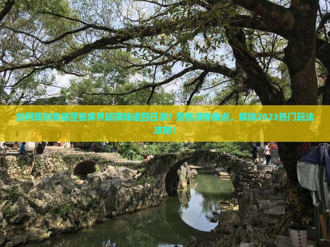 如何规划常德至张家界玻璃栈道四日游？聚焦游客痛点，解锁2023热门玩法攻略！