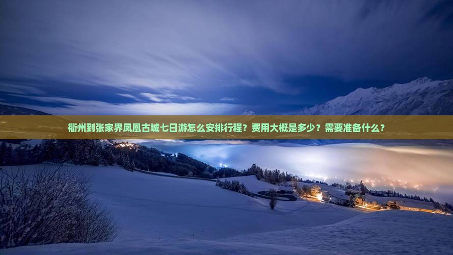 衢州到张家界凤凰古城七日游怎么安排行程？费用大概是多少？需要准备什么？