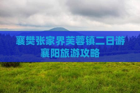 襄樊张家界芙蓉镇二日游襄阳旅游攻略