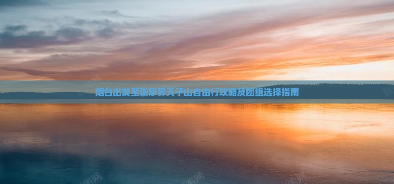 烟台出发至张家界天子山自由行攻略及团组选择指南