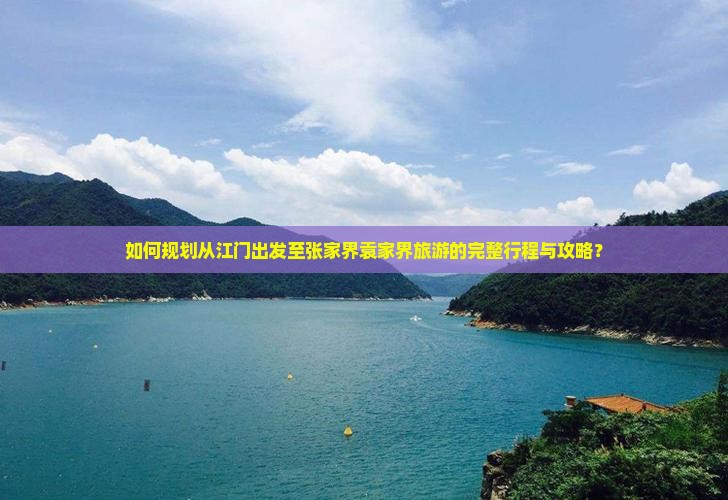 如何规划从江门出发至张家界袁家界旅游的完整行程与攻略？