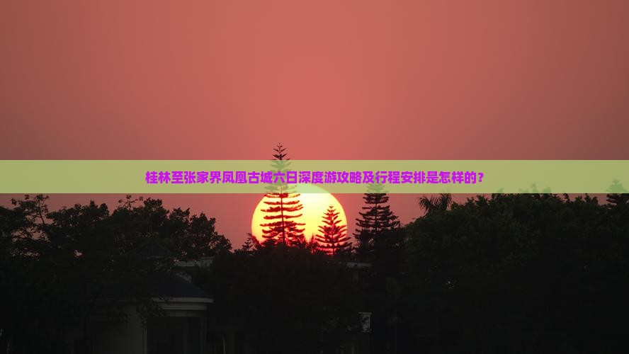 桂林至张家界凤凰古城六日深度游攻略及行程安排是怎样的？