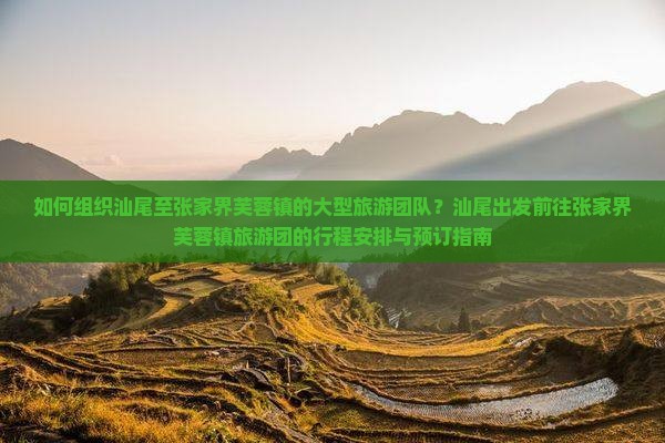 如何组织汕尾至张家界芙蓉镇的大型旅游团队？汕尾出发前往张家界芙蓉镇旅游团的行程安排与预订指南