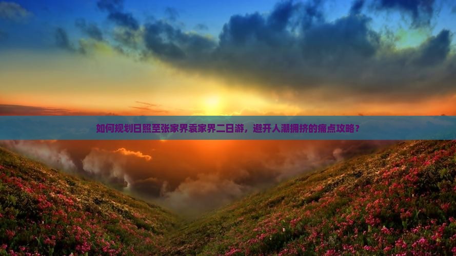 如何规划日照至张家界袁家界二日游，避开人潮拥挤的痛点攻略？