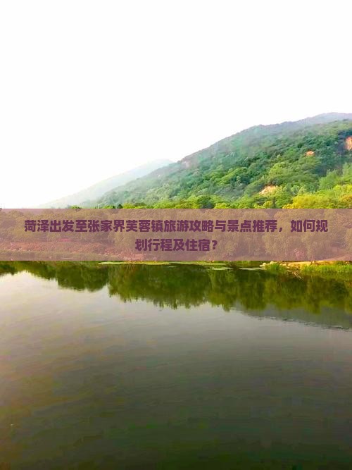 菏泽出发至张家界芙蓉镇旅游攻略与景点推荐，如何规划行程及住宿？